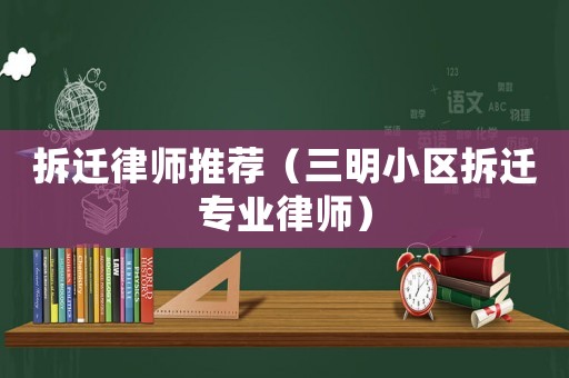 拆遷律師推薦（三明小區(qū)拆遷專業(yè)律師）