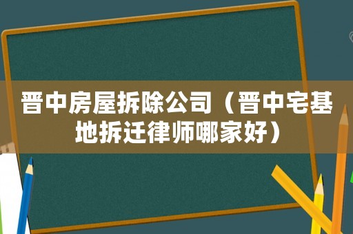 晉中房屋拆除公司（晉中宅基地拆遷律師哪家好）