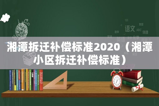 湘潭拆遷補(bǔ)償標(biāo)準(zhǔn)2020（湘潭小區(qū)拆遷補(bǔ)償標(biāo)準(zhǔn)）