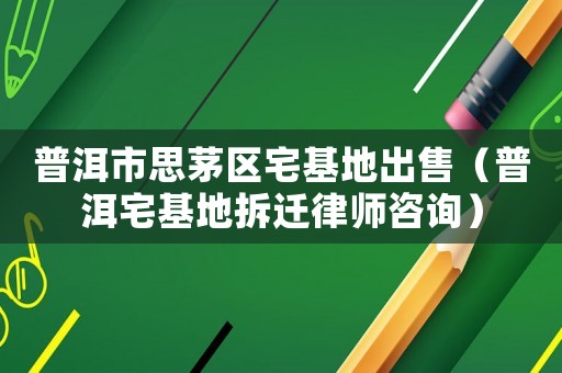 普洱市思茅區(qū)宅基地出售（普洱宅基地拆遷律師咨詢）