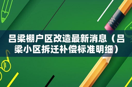 呂梁棚戶區(qū)改造最新消息（呂梁小區(qū)拆遷補償標準明細）