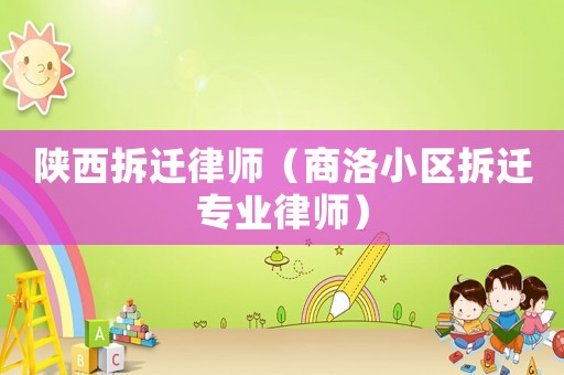 陜西拆遷律師（商洛小區拆遷專業律師）