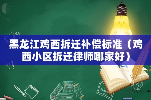 黑龍江雞西拆遷補償標準（雞西小區拆遷律師哪家好）