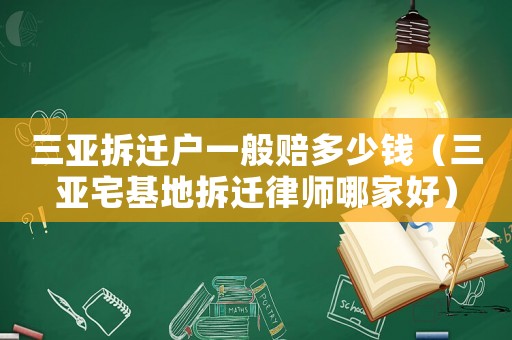 三亞拆遷戶一般賠多少錢（三亞宅基地拆遷律師哪家好）