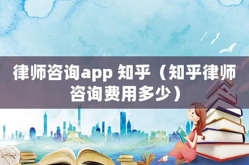 律師咨詢app 知乎（知乎律師咨詢費用多少）