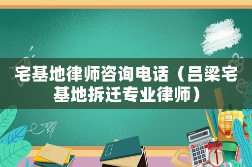 宅基地律師咨詢電話（呂梁宅基地拆遷專業律師）