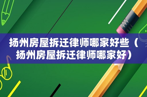 揚州房屋拆遷律師哪家好些（揚州房屋拆遷律師哪家好）