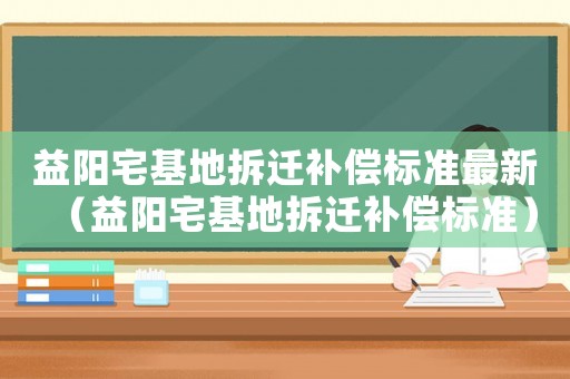 益陽宅基地拆遷補償標準最新（益陽宅基地拆遷補償標準）