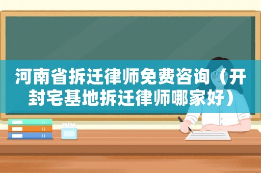 河南省拆遷律師免費咨詢（開封宅基地拆遷律師哪家好）