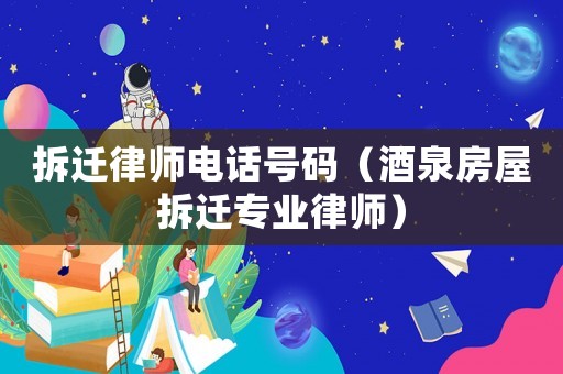 拆遷律師電話號碼（酒泉房屋拆遷專業(yè)律師）