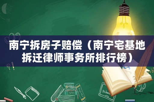 南寧拆房子賠償（南寧宅基地拆遷律師事務所排行榜）