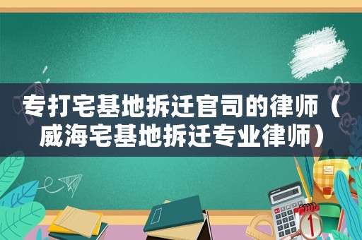 專打宅基地拆遷官司的律師（威海宅基地拆遷專業律師）