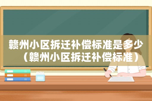 贛州小區拆遷補償標準是多少（贛州小區拆遷補償標準）