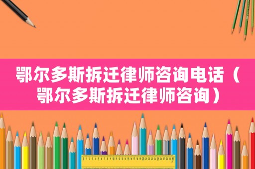 鄂爾多斯拆遷律師咨詢電話（鄂爾多斯拆遷律師咨詢）