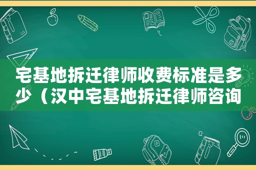 宅基地拆遷律師收費標準是多少（漢中宅基地拆遷律師咨詢）