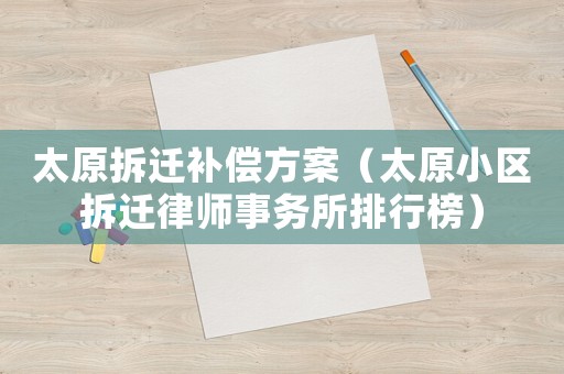 太原拆遷補(bǔ)償方案（太原小區(qū)拆遷律師事務(wù)所排行榜）