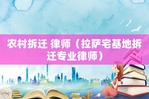 農村拆遷 律師（拉薩宅基地拆遷專業律師）