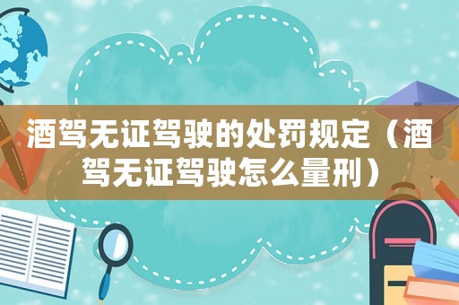 酒駕無證駕駛的處罰規定（酒駕無證駕駛怎么量刑）