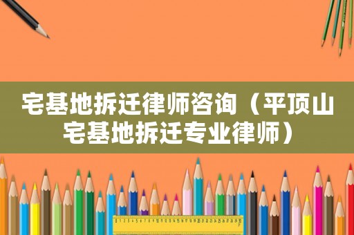 宅基地拆遷律師咨詢（平頂山宅基地拆遷專業律師）