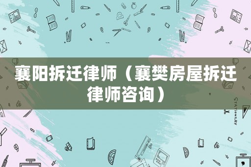 襄陽拆遷律師（襄樊房屋拆遷律師咨詢）