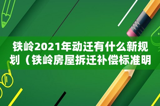 鐵嶺2021年動遷有什么新規劃（鐵嶺房屋拆遷補償標準明細）