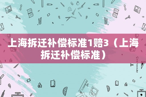 上海拆遷補償標準1賠3（上海拆遷補償標準）