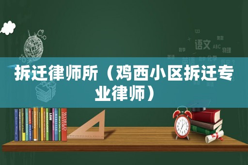 拆遷律師所（雞西小區拆遷專業律師）