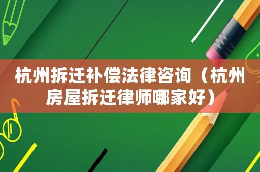 杭州拆遷補償法律咨詢（杭州房屋拆遷律師哪家好）