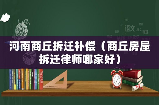 河南商丘拆遷補償（商丘房屋拆遷律師哪家好）