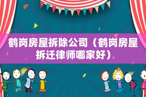 鶴崗房屋拆除公司（鶴崗房屋拆遷律師哪家好）