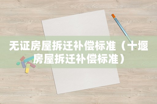 無(wú)證房屋拆遷補(bǔ)償標(biāo)準(zhǔn)（十堰房屋拆遷補(bǔ)償標(biāo)準(zhǔn)）
