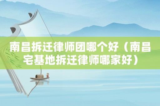 南昌拆遷律師團(tuán)哪個(gè)好（南昌宅基地拆遷律師哪家好）