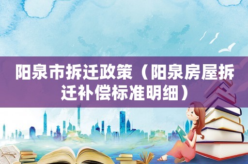 陽泉市拆遷政策（陽泉房屋拆遷補償標準明細）