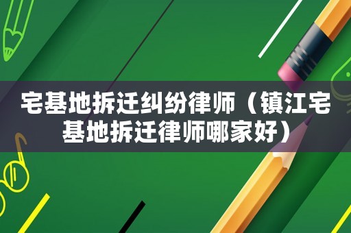 宅基地拆遷糾紛律師（鎮江宅基地拆遷律師哪家好）