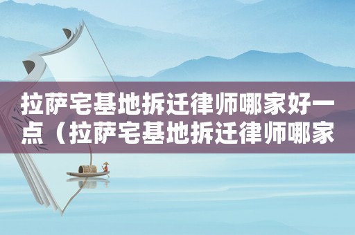 拉薩宅基地拆遷律師哪家好一點（拉薩宅基地拆遷律師哪家好）