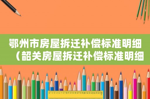鄂州市房屋拆遷補償標準明細（韶關房屋拆遷補償標準明細）