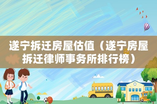 遂寧拆遷房屋估值（遂寧房屋拆遷律師事務所排行榜）