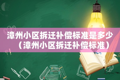 漳州小區(qū)拆遷補(bǔ)償標(biāo)準(zhǔn)是多少（漳州小區(qū)拆遷補(bǔ)償標(biāo)準(zhǔn)）