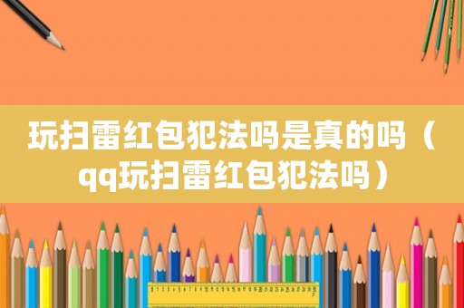 玩掃雷紅包犯法嗎是真的嗎（qq玩掃雷紅包犯法嗎）