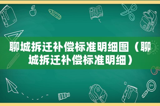聊城拆遷補償標(biāo)準(zhǔn)明細(xì)圖（聊城拆遷補償標(biāo)準(zhǔn)明細(xì)）