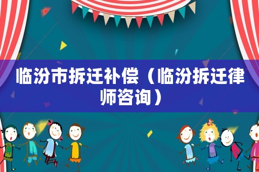 臨汾市拆遷補償（臨汾拆遷律師咨詢）