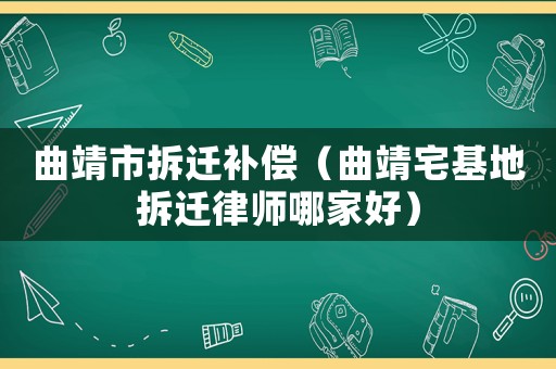 曲靖市拆遷補(bǔ)償（曲靖宅基地拆遷律師哪家好）