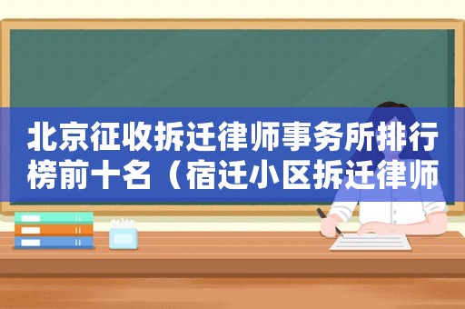 北京征收拆遷律師事務(wù)所排行榜前十名（宿遷小區(qū)拆遷律師事務(wù)所排行榜）