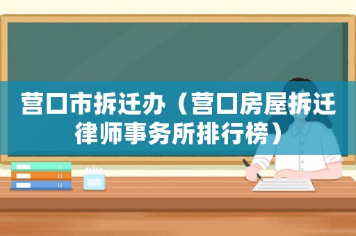 營口市拆遷辦（營口房屋拆遷律師事務所排行榜）