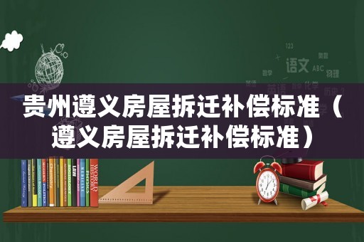 貴州遵義房屋拆遷補償標準（遵義房屋拆遷補償標準）