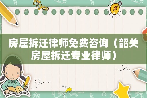 房屋拆遷律師免費咨詢（韶關房屋拆遷專業律師）