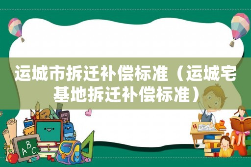 運(yùn)城市拆遷補(bǔ)償標(biāo)準(zhǔn)（運(yùn)城宅基地拆遷補(bǔ)償標(biāo)準(zhǔn)）