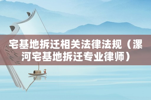 宅基地拆遷相關法律法規（漯河宅基地拆遷專業律師）