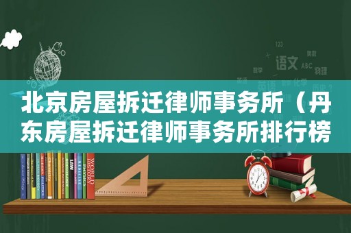 北京房屋拆遷律師事務(wù)所（丹東房屋拆遷律師事務(wù)所排行榜）