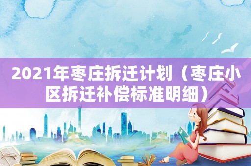 2021年棗莊拆遷計劃（棗莊小區拆遷補償標準明細）